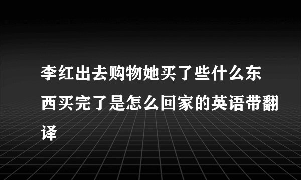 李红出去购物她买了些什么东西买完了是怎么回家的英语带翻译