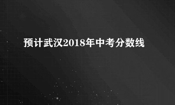 预计武汉2018年中考分数线