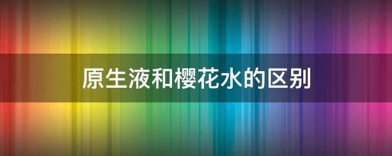 原生液和樱花水的区别
