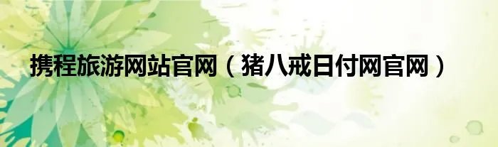携程旅游网站官网(猪八戒日付网官网)
