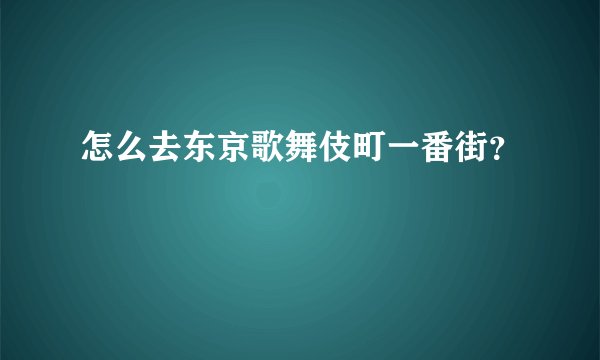 怎么去东京歌舞伎町一番街？