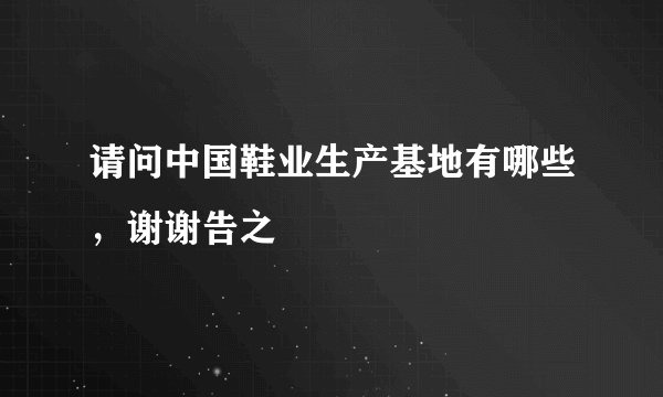 请问中国鞋业生产基地有哪些，谢谢告之