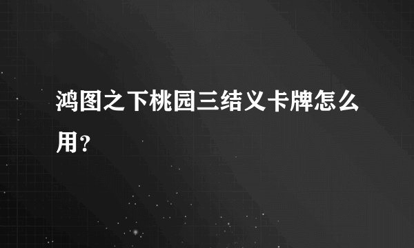 鸿图之下桃园三结义卡牌怎么用？