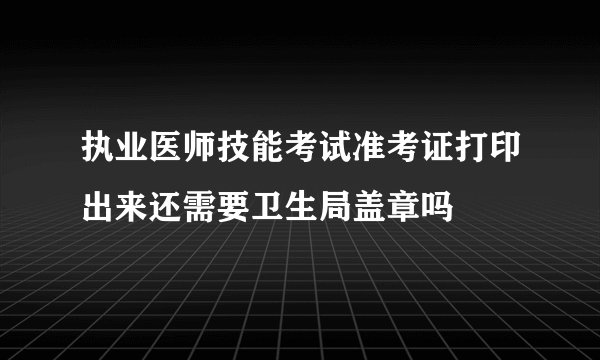 执业医师技能考试准考证打印出来还需要卫生局盖章吗