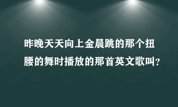 昨晚天天向上金晨跳的那个扭腰的舞时播放的那首英文歌叫？
