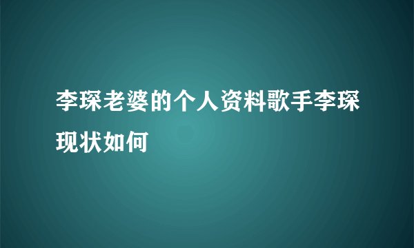 李琛老婆的个人资料歌手李琛现状如何