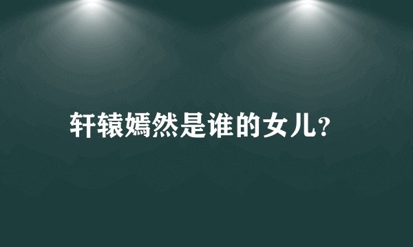 轩辕嫣然是谁的女儿？