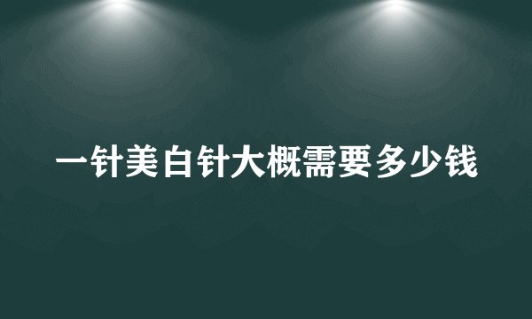 一针美白针大概需要多少钱