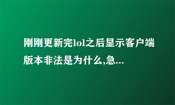 刚刚更新完lol之后显示客户端版本非法是为什么,急!!!还要开黑呢