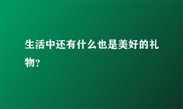 生活中还有什么也是美好的礼物？