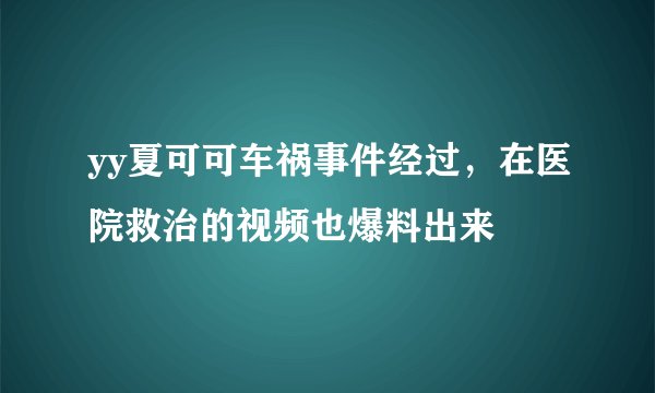 yy夏可可车祸事件经过,在医院救治的视频也爆料出来