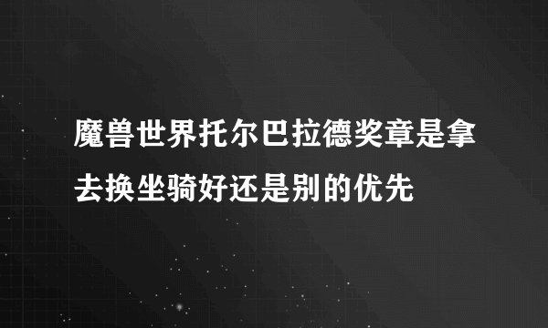 魔兽世界托尔巴拉德奖章是拿去换坐骑好还是别的优先