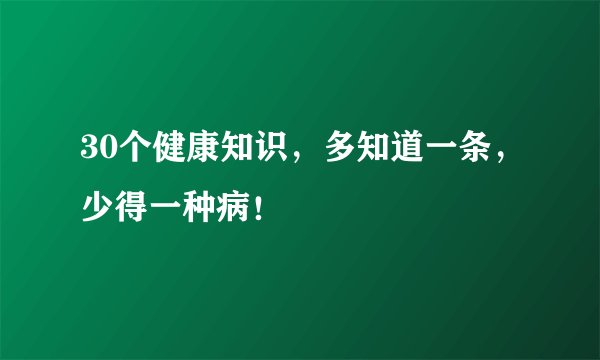 30个健康知识，多知道一条，少得一种病！