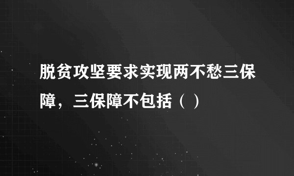 脱贫攻坚要求实现两不愁三保障，三保障不包括（）