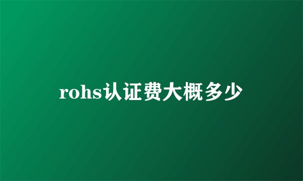 rohs认证费大概多少