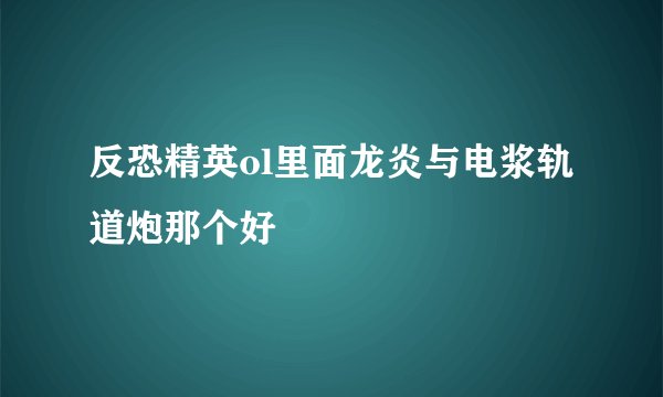 反恐精英ol里面龙炎与电浆轨道炮那个好