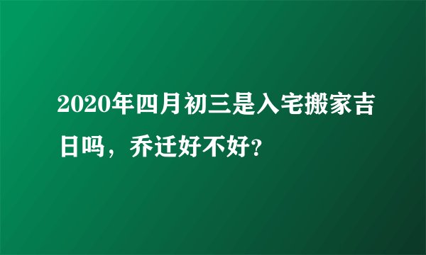 2020年四月初三是入宅搬家吉日吗，乔迁好不好？