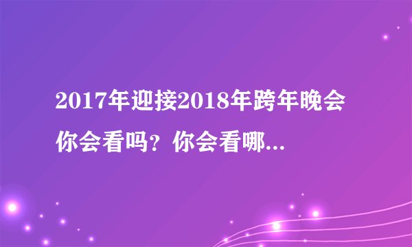 2017年迎接2018年跨年晚会你会看吗？你会看哪个电视台及网上直播你会选择哪个？