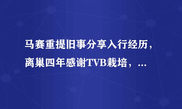马赛重提旧事分享入行经历，离巢四年感谢TVB栽培，澄清未被封杀