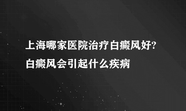 上海哪家医院治疗白癜风好?白癜风会引起什么疾病
