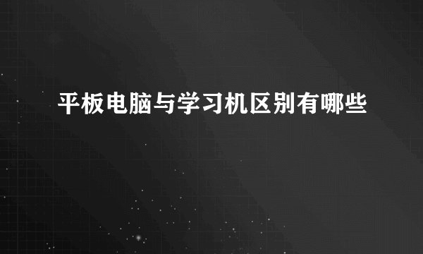 平板电脑与学习机区别有哪些