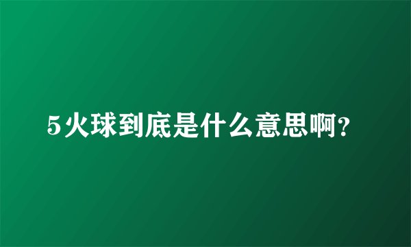 5火球到底是什么意思啊？
