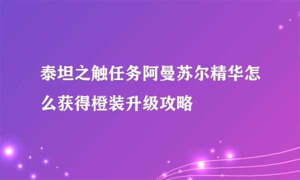泰坦之触任务阿曼苏尔精华怎么获得橙装升级攻略