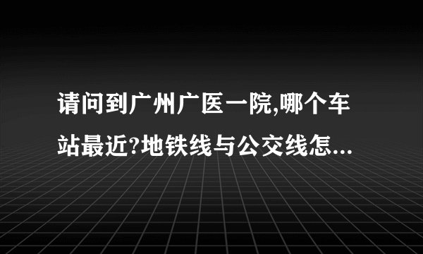 请问到广州广医一院,哪个车站最近?地铁线与公交线怎么走?如需打的,大概要多少钱?