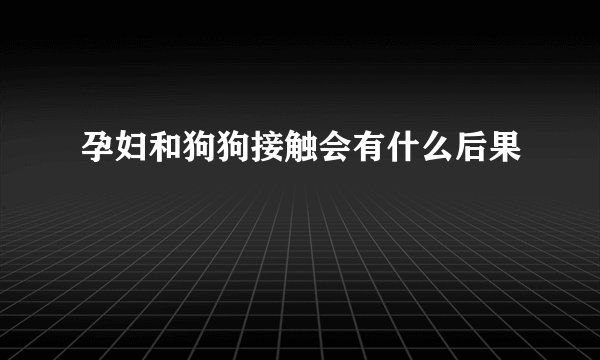 孕妇和狗狗接触会有什么后果