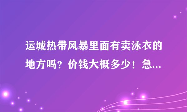 运城热带风暴里面有卖泳衣的地方吗？价钱大概多少！急求答案明天就去！
