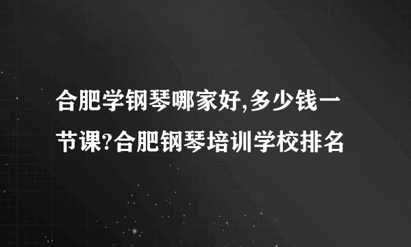 合肥学钢琴哪家好,多少钱一节课?合肥钢琴培训学校排名