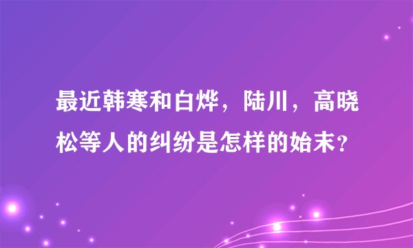 最近韩寒和白烨，陆川，高晓松等人的纠纷是怎样的始末？