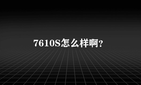 7610S怎么样啊?