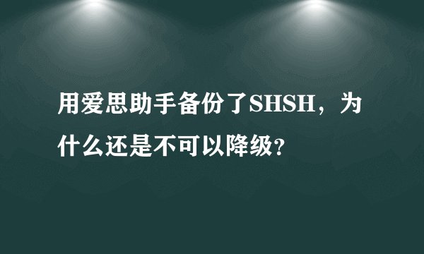 用爱思助手备份了SHSH，为什么还是不可以降级？