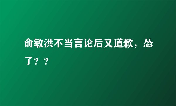 俞敏洪不当言论后又道歉,怂了??