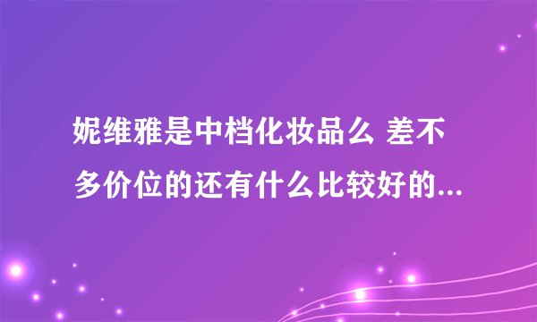 妮维雅是中档化妆品么 差不多价位的还有什么比较好的品牌啊 有类似的男士专用的品牌么