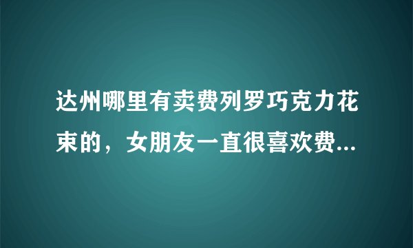 达州哪里有卖费列罗巧克力花束的，女朋友一直很喜欢费列罗巧克力所以我想买巧克力花束送给他，我想给他个