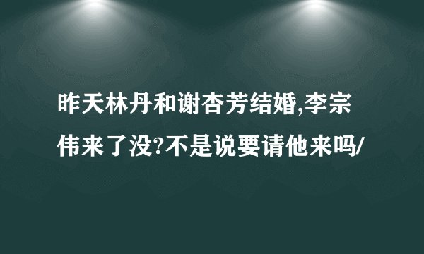 昨天林丹和谢杏芳结婚,李宗伟来了没?不是说要请他来吗/