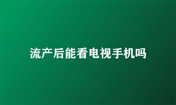 流产后能看电视手机吗