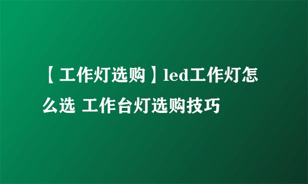 【工作灯选购】led工作灯怎么选 工作台灯选购技巧