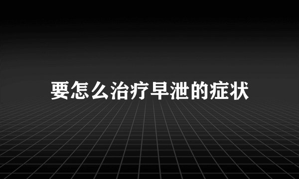 要怎么治疗早泄的症状