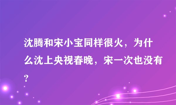 沈腾和宋小宝同样很火，为什么沈上央视春晚，宋一次也没有？