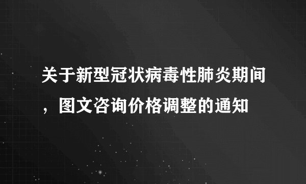 关于新型冠状病毒性肺炎期间，图文咨询价格调整的通知