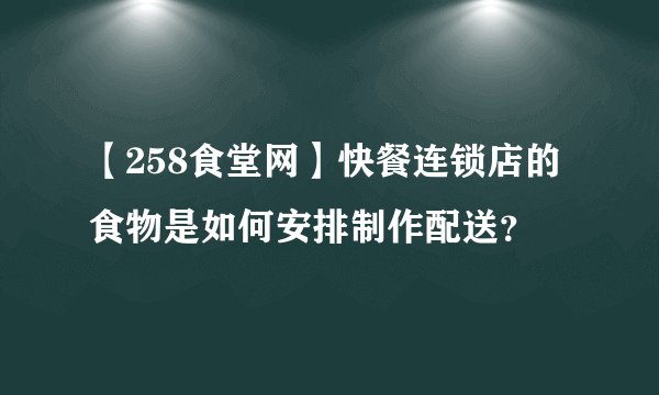 【258食堂网】快餐连锁店的食物是如何安排制作配送？