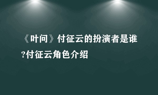 《叶问》付征云的扮演者是谁?付征云角色介绍