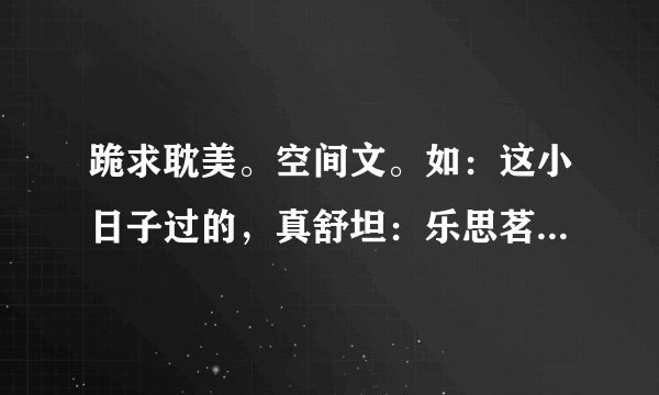 跪求耽美。空间文。如：这小日子过的，真舒坦：乐思茗的悠闲生活：带着空间去修行:带着空间上大学，要甜文