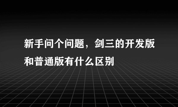 新手问个问题，剑三的开发版和普通版有什么区别
