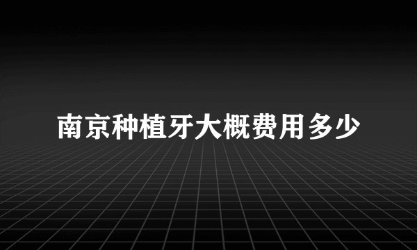 南京种植牙大概费用多少
