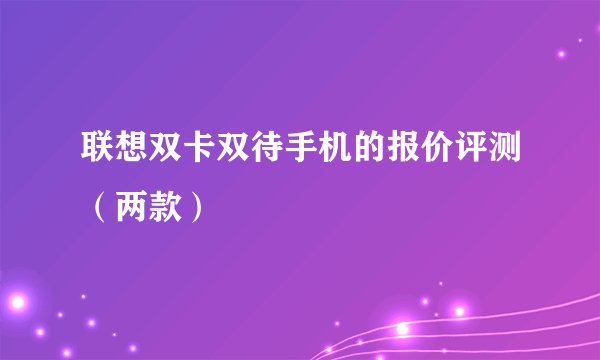 联想双卡双待手机的报价评测(两款)