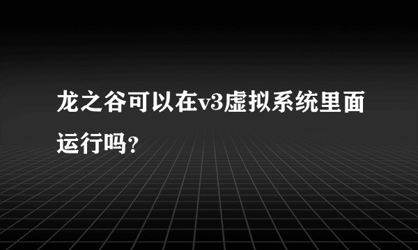 龙之谷可以在v3虚拟系统里面运行吗？